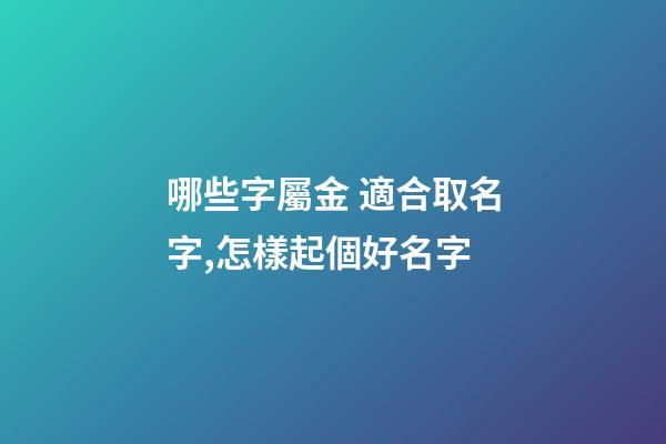 哪些字屬金 適合取名字,怎樣起個好名字-第1張-觀點-玄機派